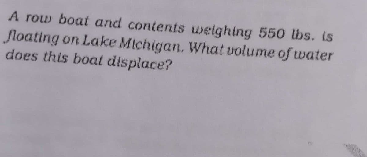 A row boat and contents welghing 550 lbs. ts
floating
does this boat displace?
on Lake Michigan. What volume of water
