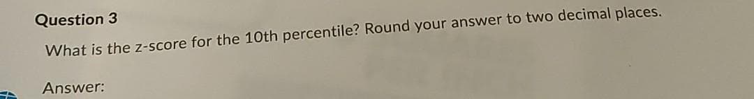 Question 3
What is the z-score for the 10th percentile? Round your answer to two decimal places.
Answer:
