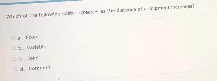 Which of the following costs increases as the distance of a shipment increases?
O a. Fixed
O b. Variable
O c. Joint
O d. Common
