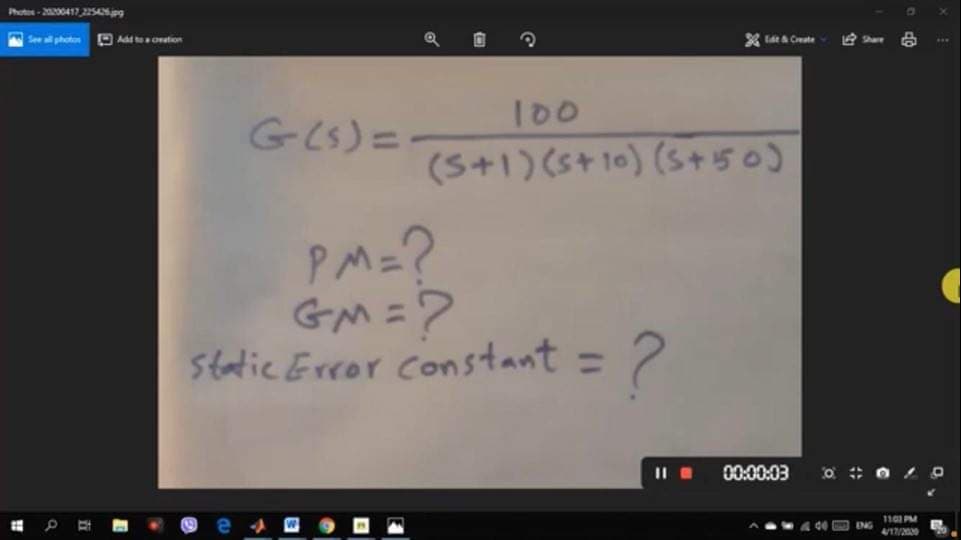 Phot-20417,2254jpg
See ll photon
O Add oation
100
GCS) =
(S+1)(s+10) (S+50)
PM=?
GM=?
Static Error constant =
%3D
00:00:03
110 PM
440 ING
4/17/2020
