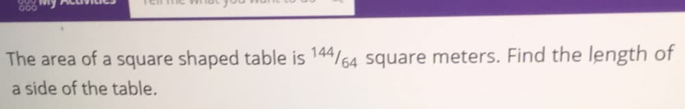 00
The area of a square shaped table is 144/64 square meters. Find the length of
a side of the table.
