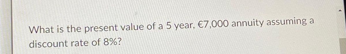 What is the present value of a 5 year, €7,000 annuity assuming a
discount rate of 8%?