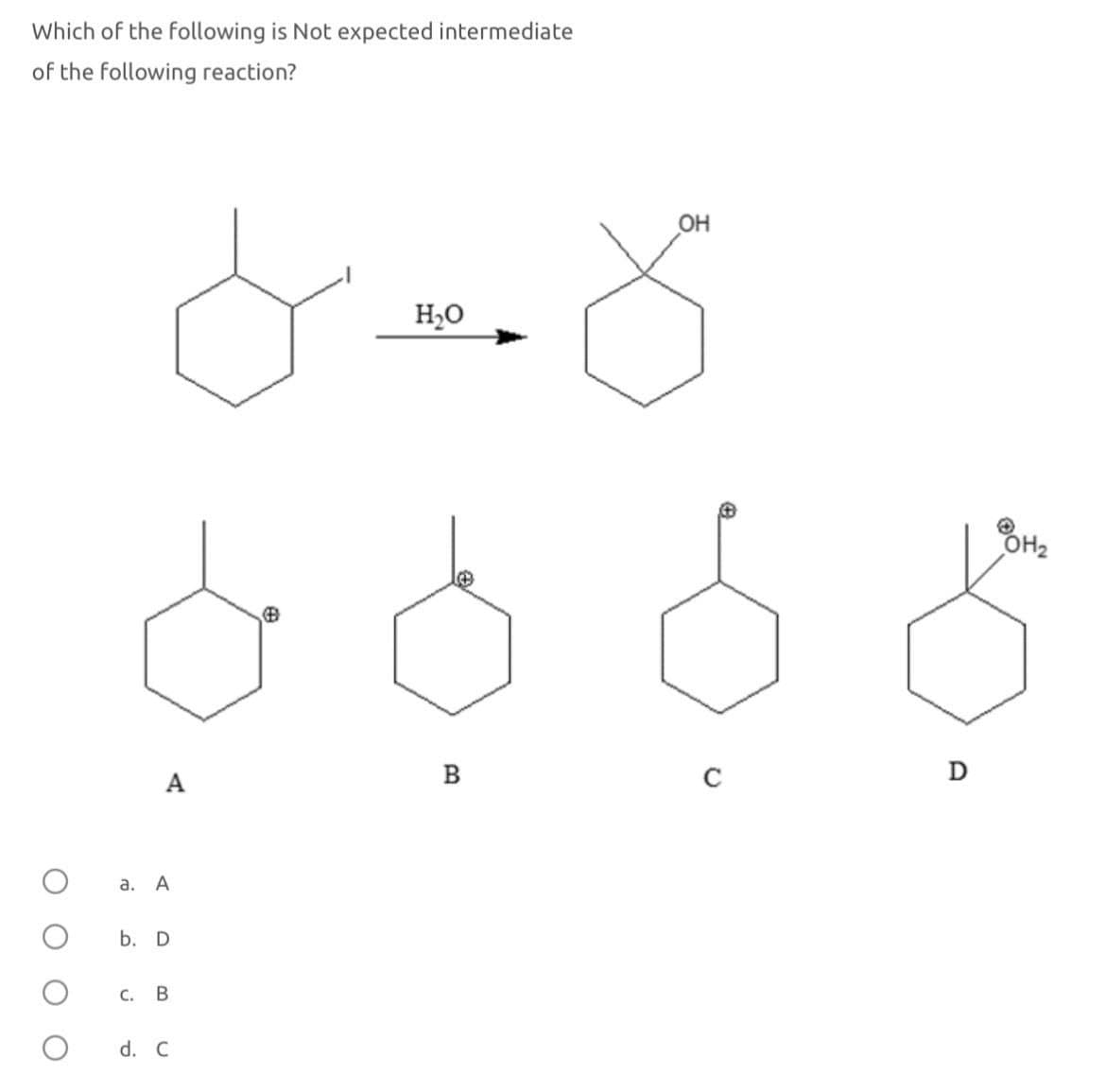 Which of the following is Not expected intermediate
of the following reaction?
a. A
b. D
C. B
d. C
H₂O
OH
OH
A
B
D
OH₂