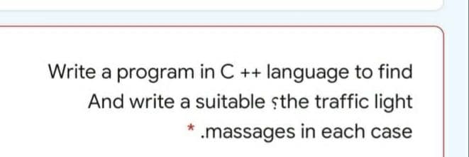 Write a program in C ++ language to find
And write a suitable șthe traffic light
.massages in each case
