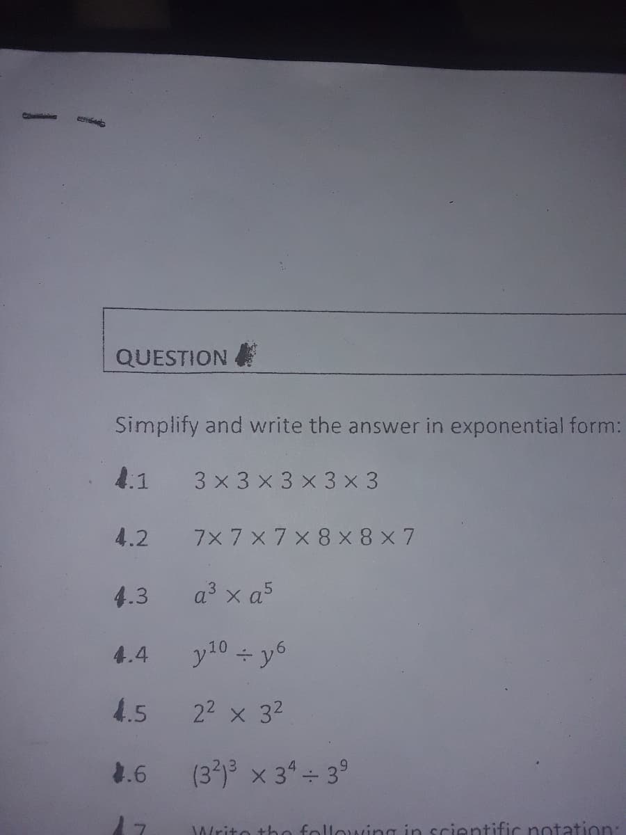 ### Exponential Form Exercise

**Instructions:**
Simplify the given expressions and write the answer in exponential form.

1. \( 3 \times 3 \times 3 \times 3 \times 3 \)
2. \( 7 \times 7 \times 7 \times 8 \times 8 \times 7 \)
3. \( a^3 \times a^5 \)
4. \( \frac{y^{10}}{y^6} \)
5. \( 2^2 \times 3^2 \)
6. \( (3^2)^3 \times 3^4 \div 3^9 \)

Please solve each exercise by expressing the repeated multiplication in terms of exponents and simplifying them where applicable. 