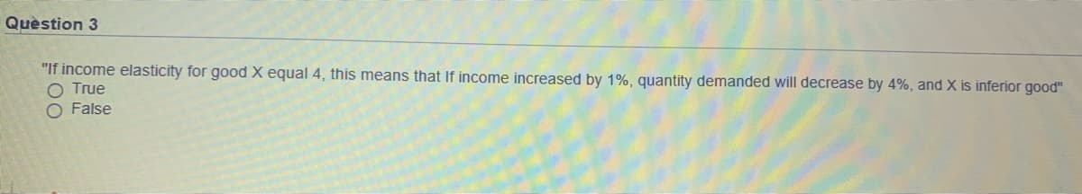 Quèstion 3
"If income elasticity for good X equal 4, this means that If income increased by 1%, quantity demanded will decrease by 4%, and X is inferior good"
O True
O False
