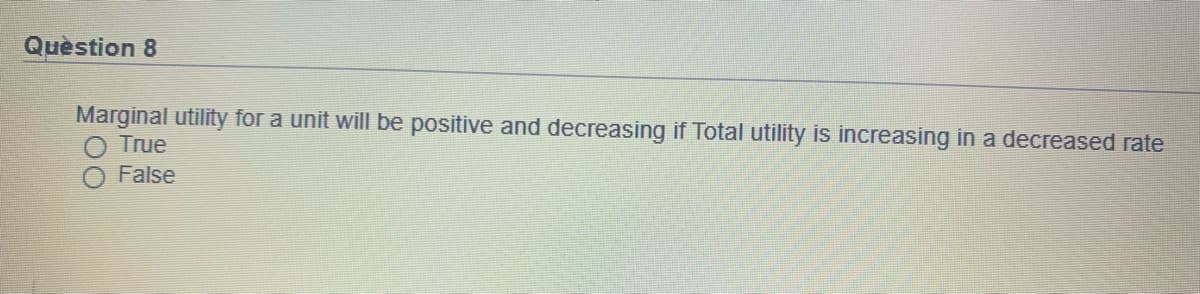 Quèstion 8
Marginal utility for a unit will be positive and decreasing if Total utility is increasing in a decreased rate
True
False
