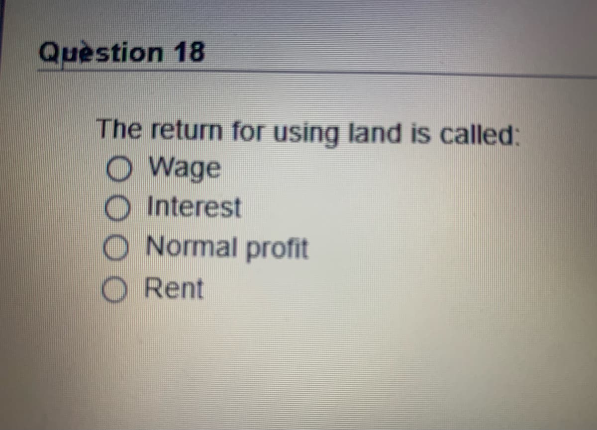 Quèstion 18
The return for using land is called:
O Wage
O Interest
O Normal profit
O Rent
