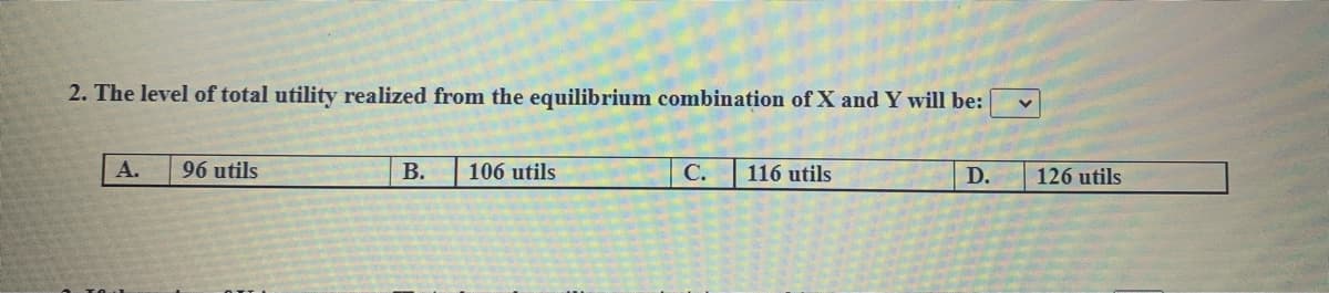 2. The level of total utility realized from the equilibrium combination of X and Y will be:
A.
96 utils
В.
106 utils
С.
116 utils
D.
126 utils
