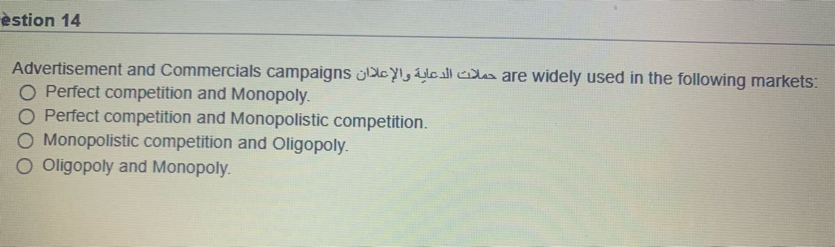 èstion 14
Advertisement and Commercials campaigns DleYl, lcl oles are widely used in the following markets:
Perfect competition and Monopoly.
Perfect competition and Monopolistic competition.
O Monopolistic competition and Oligopoly.
O Oligopoly and Monopoly.
