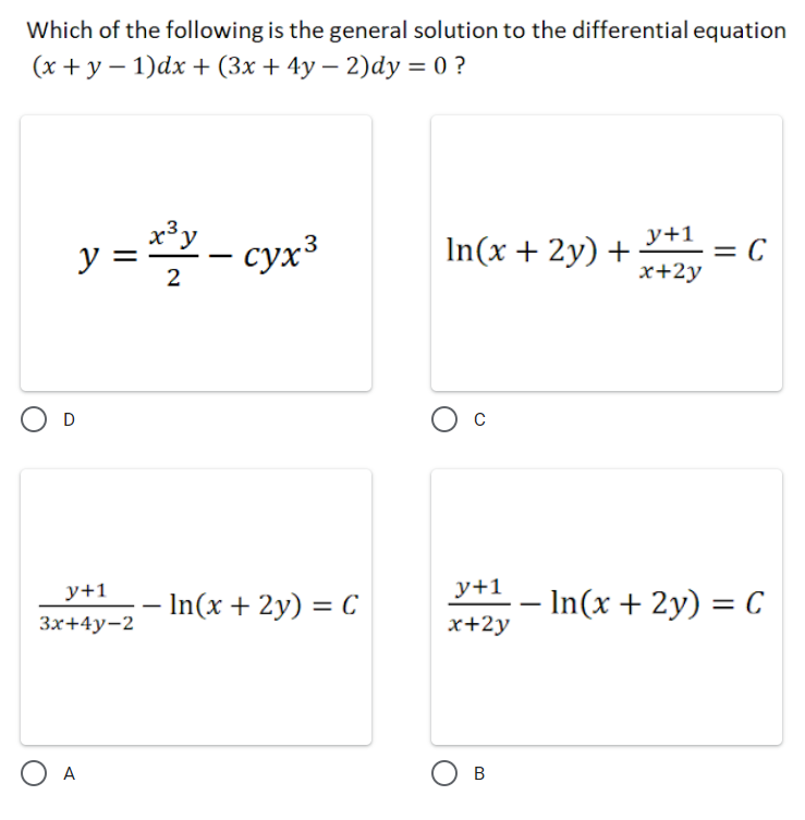 Which of the following is the general solution to the differential equation
(x + y – 1)dx + (3x + 4y – 2)dy = 0 ?
y =- cyx³
y+1
сух3
In(x + 2y) +
x+2y
y+1
y+1
- In(x + 2y) = C
– In(x + 2y) = C
x+2y
Зх+4у-2
A
В

