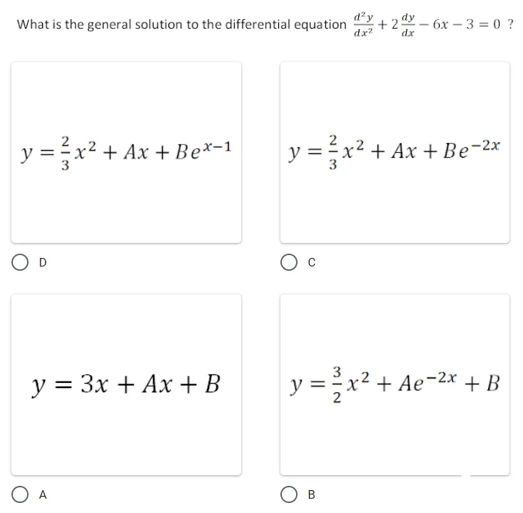 What is the general solution to the differential equation
d?y
+ 2
dy
6x – 3 = 0 ?
-
dx?
dx
y =x² + Ax +Be*-1
y =x2 + Ax +Be-2x
r2
3
y = 3x + Ax +B
y =x² + Ae-2x + B
O A
В
