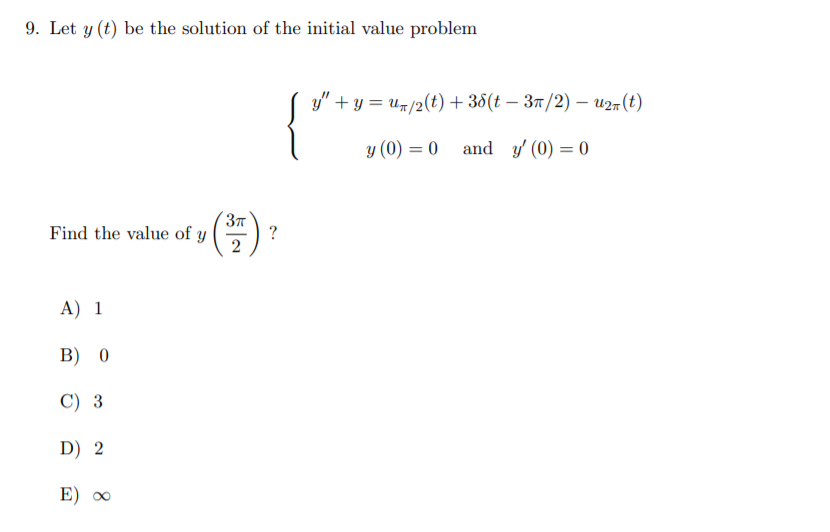 9. Let y (t) be the solution of the initial value problem
y" + y = u/2(t)+ 38(t – 37/2) – u2m (t)
y (0) = 0
and y' (0) = 0
Find the value of y
?
2
A) 1
В) 0
C) 3
D) 2
E) ∞
