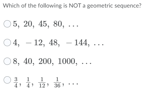 Which of the following is NOT a geometric sequence?
О
5, 20, 45, 80, ..
4, – 12, 48, – 144,
D 8, 40, 200, 1000,
..
3
1
1
1
12 >
36 >
