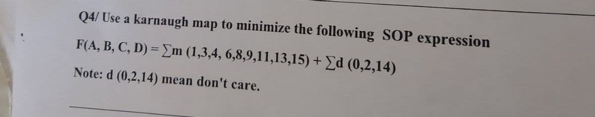 Q4/ Use a karnaugh map to minimize the following SOP expression
F(A, B, C, D) = Em (1,3,4, 6,8,9,11,13,15) + Ed (0,2,14)
Note: d (0,2,14) mean don't care.