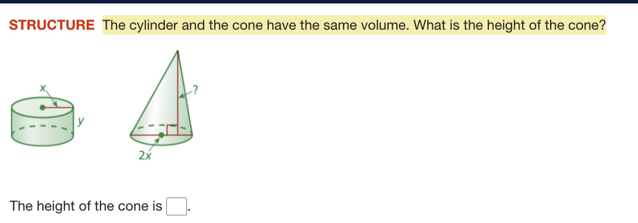 STRUCTURE The cylinder and the cone have the same volume. What is the height of the cone?
y
2x
The height of the cone is
