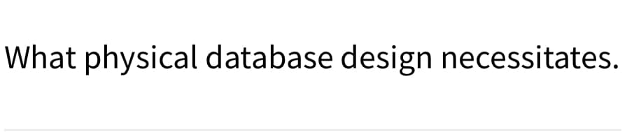 What physical database design necessitates.
