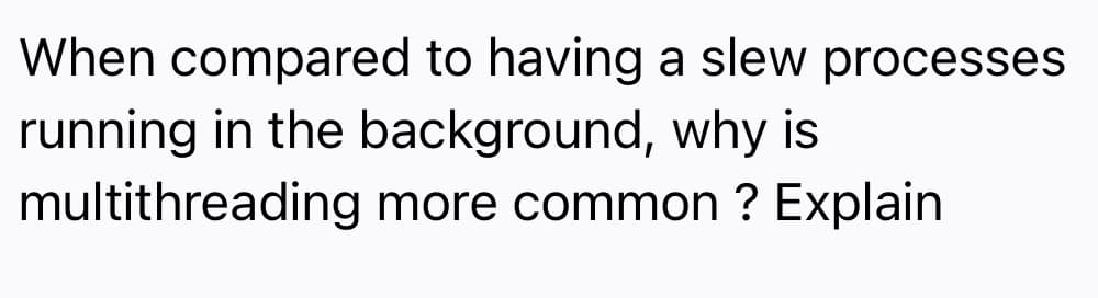 When compared to having a slew processes
running in the background, why is
multithreading more common ? Explain
