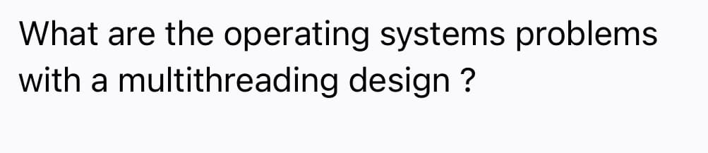 What are the operating systems problems
with a multithreading design ?
