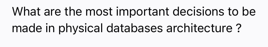 What are the most important decisions to be
made in physical databases architecture ?
