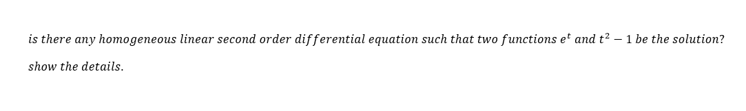 is there any homogeneous linear second order differential equation such that two functions et and t? –- 1 be the solution?
show the details.
