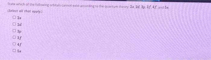 State which of the following orbitals cannot exist according to the quantum theory: 2s, 2d, 3p. 3f. 4f. and 5s.
(Select all that apply.)
28
2d
3p
3f
04f
5s