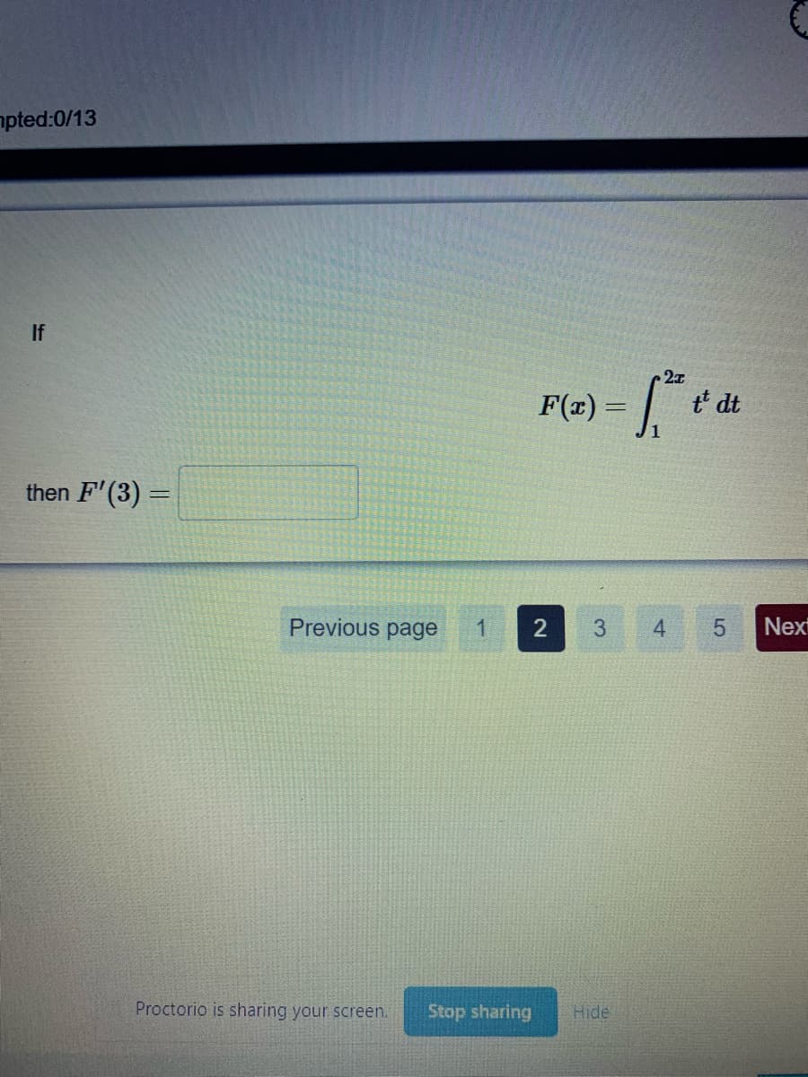 pted:0/13
If
2x
F(=) =
t dt
then F'(3) =
%3D
Previous page
1
2
3.
4.
Next
Proctorio is sharing your screen.
Stop sharing
Hide
