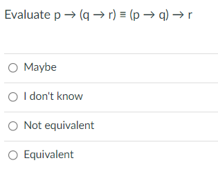 Evaluate p → (q → r) = (p → q) –→r
O Maybe
O I don't know
O Not equivalent
O Equivalent
