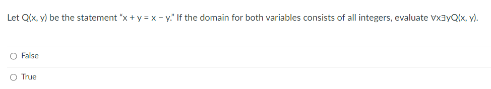 Let Q(x, y) be the statement "x + y = x - y." If the domain for both variables consists of all integers, evaluate Vx3yQ(x, y).
O False
O True
