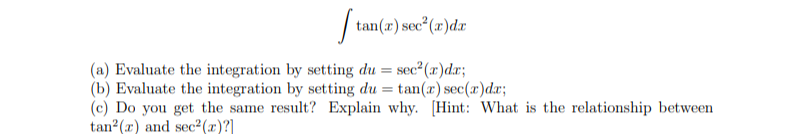 It
tan(x) sec²(x)dx
(a) Evaluate the integration by setting du = sec²(x)dx;
(b) Evaluate the integration by setting du =tan(r) sec(x)dx;
(c) Do you get the same result? Explain why. [Hint: What is the relationship between
tan²(z) and sec²(x)?]
