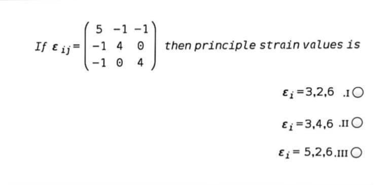 5 -1
If ɛ ij= -1 4
-1 0
then principle strain values is
4
E; =3,2,6 1O
Ej =3,4,6 .II O
Ej = 5,2,6.111 O
