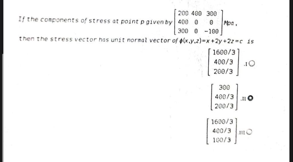 200 400 300
If the components of stress at point p given by 400 0
Mpa.
300 0 -100
then the stress vector has unit normal vector of (x.y.z)%3Dx+2y+2z c is
1600/3
400/3
200/3
300
400/3
200/3
1600/3
400/3
100/3
