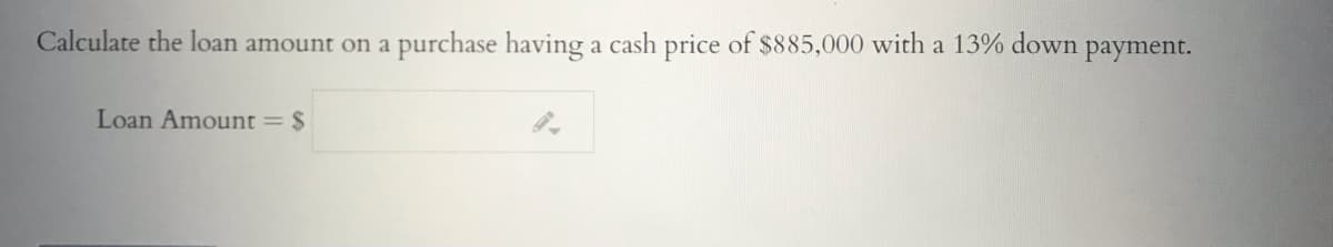 Calculate the loan amount on a purchase having a cash price of $885,000 with a 13% down
payment.
Loan Amount = $
