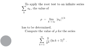 To apply the root test to an infinite series
Σ ak, the value of
lima/k
has to be determined.
Compute the value of p for the series.
(Ink+5)*.