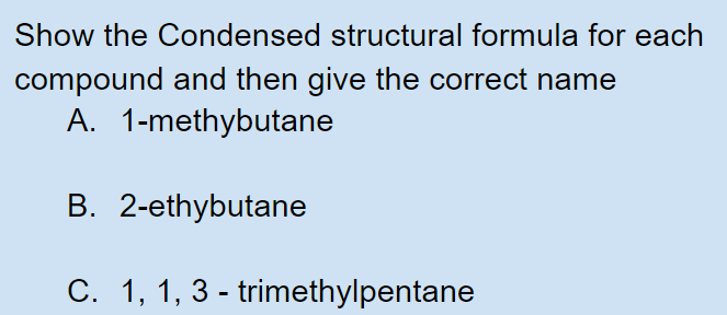 Show the Condensed structural formula for each
compound and then give the correct name
A. 1-methybutane
B. 2-ethybutane
C. 1, 1, 3 - trimethylpentane
