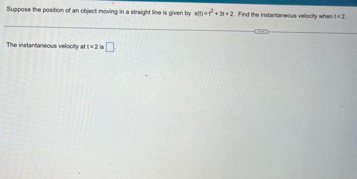 Suppose the position of an object moving in a straight line is given by s(t)=t² + 3t+2. Find the instantaneous velocity when t = 2.
The instantaneous velocity at t = 2 is