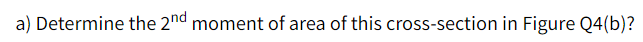 a) Determine the 2nd moment of area of this cross-section in Figure Q4(b)?
