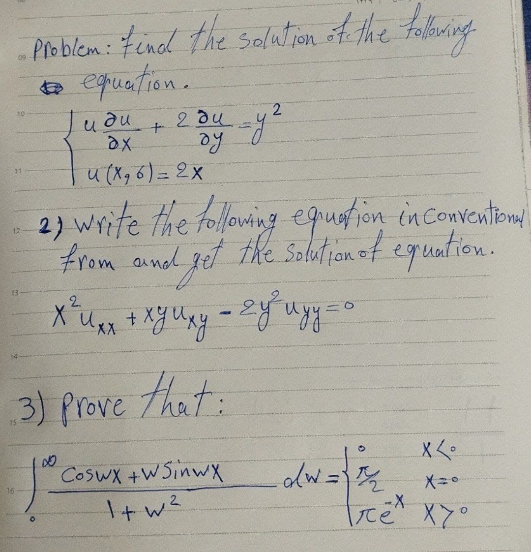 10
11
12
13
16
14
Problem: find the solution of the following
to equation.
2
O
Judu + 2 du_y²
ду
уг
DX
u (X₂6) = 2x
2) write the following equation in conventional
from ound get the solution of equation.
2.
X ² Uxx + xy Uxy - 2 y ³² uy y = 0
3) prove that:
∞
•Coswx +W Sinwx dw=√3/2
1+w²
x <°
X=0
re X7°