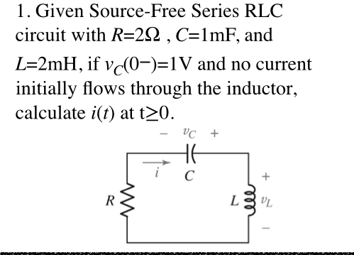 1. Given Source-Free Series RLC
circuit with R=2N , C=1mF, and
L=2mH, if vc(0-)=1V and no current
initially flows through the inductor,
calculate i(t) at t20.
Vc +
C
L
VL
