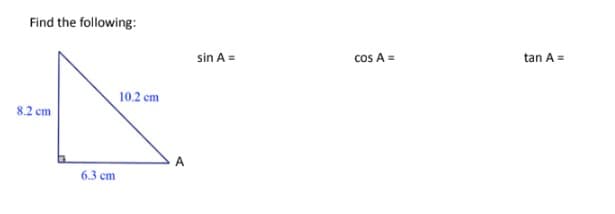 Find the following:
8.2 cm
6.3 cm
10.2 cm
A
sin A =
cos A =
tan A =