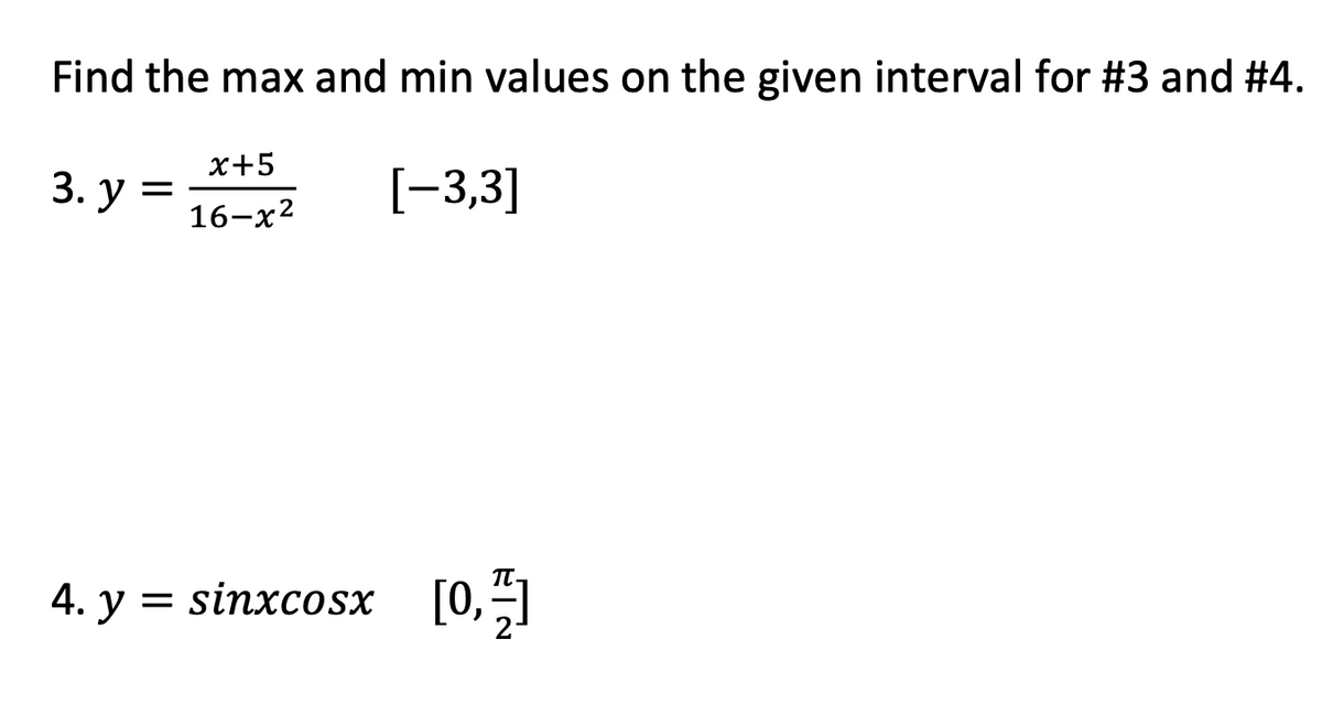 Find the max and min values on the given interval for #3 and #4.
x+5
3. У
[-3,3]
16-x2
[0, 펄
4. у
= sinxcosx
