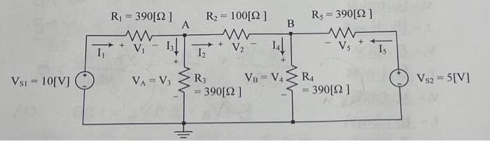 VSI = 10[V]
I₁
R₁ = 390[2]
www
V₁ - 13
VA = V3
A
R₂ = 100[2]
+
V₂
1₂
R3
= 390[92]
VB=V4
B
R$ = 390[92]
- Vs
R4
= 390[92]
Is
Vs2 = 5[V]