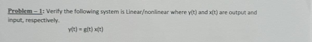 Problem - 1: Verify the following system is Linear/nonlinear where y(t) and x(t) are output and
input, respectively.
y(t) = g(t) x(t)