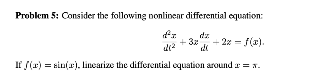 Problem 5: Consider the following nonlinear differential equation:
d²x
dx
+ 3x + 2x
dt
f(x).
dt²
If f(x) = sin(x), linearize the differential equation around x = π.
=