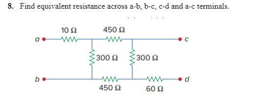 8. Find equivalent resistance across a-b, b-c, c-d and a-c terminals.
b•
10 Ω
www
450 Ω
Μ
300 Ω
ww
450 Ω
300 Ω
Μ
60 Ω