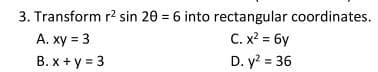 3. Transform r² sin 20 = 6 into rectangular coordinates.
C. x² = 6y
D. y² = 36
A. xy = 3
B. x+y = 3