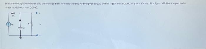 Sketch the output waveform and the voltage transfer characteristic for the given circuit, where Vst-1.5 sin(2000 4 V-1V and R₂-1k02 Use the piecewise
linear model with rp- 2000.
ww
R₁
V₁
Va