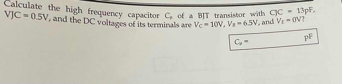 Calculate the high frequency capacitor C₁ of a BJT transistor with CJC = 13pF,
VJC = 0.5V, and the DC voltages of its terminals are Vc = 10V, VB = 6.5V, and VE = OV?
Cμ =
pF