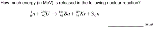 How much energy (in MeV) is released in the following nuclear reaction?
'n+ U → Ba+ Kr +3 ,n
92
56
MeV
