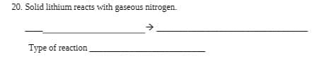 20. Solid lithium reacts with gaseous nitrogen.
Type of reaction